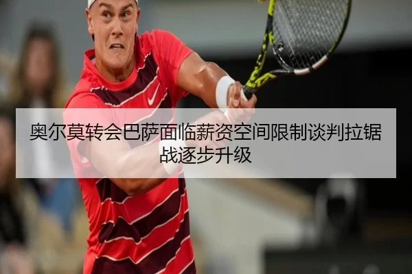 奥尔莫转会巴萨面临薪资空间限制谈判拉锯战逐步升级